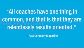Customer Experience Coach Quote: "All coaches have one hting in common, and that is that they are relentlessly results oriented." - Fast Company Magazine