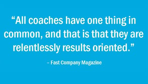 Customer Experience Coach Quote: "All coaches have one hting in common, and that is that they are relentlessly results oriented." - Fast Company Magazine